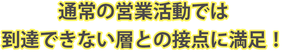 通常の営業活動では到達できない層との接点に満足！
