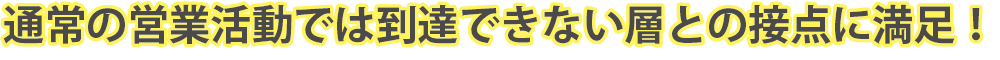 通常の営業活動では到達できない層との接点に満足！