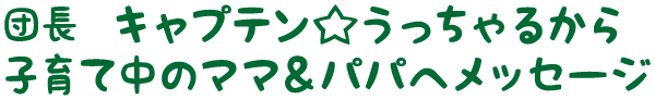 団長　キャプテン☆うっちゃるから子育て中のママ＆パパへメッセージ