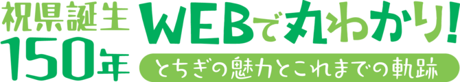 祝栃木県誕生150年 WEBで丸わかり！とちぎの魅力とこれまでの軌跡