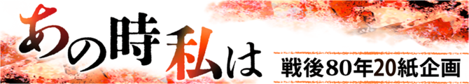 戦後80年企画「あの時私は」
