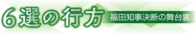 ６選の行方　福田知事決断の舞台裏
