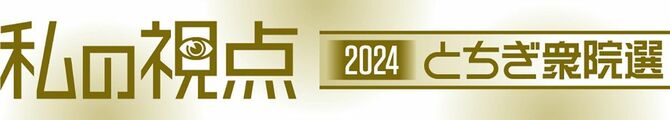 私の視点2024とちぎ衆院選